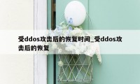 受ddos攻击后的恢复时间_受ddos攻击后的恢复