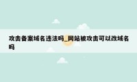 攻击备案域名违法吗_网站被攻击可以改域名吗