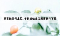 黑客微信号定位_手机微信定位黑客软件下载