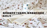 服务器被攻击了还能用吗_服务器被攻击的经历怎么写