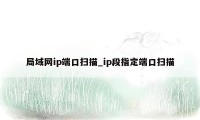 局域网ip端口扫描_ip段指定端口扫描