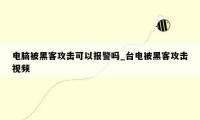电脑被黑客攻击可以报警吗_台电被黑客攻击视频