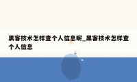 黑客技术怎样查个人信息呢_黑客技术怎样查个人信息