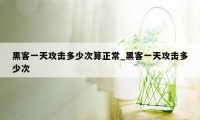 黑客一天攻击多少次算正常_黑客一天攻击多少次