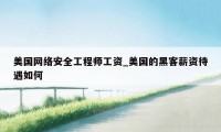 美国网络安全工程师工资_美国的黑客薪资待遇如何