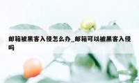 邮箱被黑客入侵怎么办_邮箱可以被黑客入侵吗