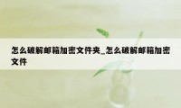 怎么破解邮箱加密文件夹_怎么破解邮箱加密文件