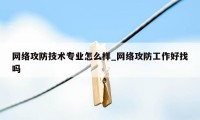 网络攻防技术专业怎么样_网络攻防工作好找吗