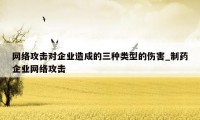 网络攻击对企业造成的三种类型的伤害_制药企业网络攻击