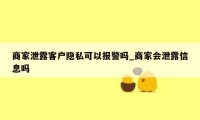 商家泄露客户隐私可以报警吗_商家会泄露信息吗