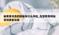 被黑客攻击的网站有什么风险_在想教育网站受到黑客攻击