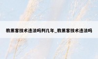 教黑客技术违法吗判几年_教黑客技术违法吗