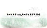 ios被黑客攻击_ios会被黑客入侵吗