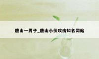 唐山一男子_唐山小伙攻击知名网站