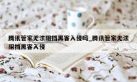 腾讯管家无法阻挡黑客入侵吗_腾讯管家无法阻挡黑客入侵