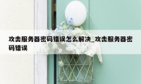 攻击服务器密码错误怎么解决_攻击服务器密码错误