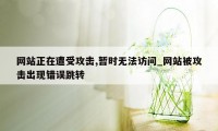 网站正在遭受攻击,暂时无法访问_网站被攻击出现错误跳转