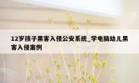 12岁孩子黑客入侵公安系统_学电脑幼儿黑客入侵案例