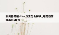 服务器常被ddos攻击怎么解决_服务器常被ddos攻击