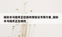 疑似木马程序正在修改授信证书发行者_疑似木马程序正在修改