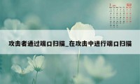 攻击者通过端口扫描_在攻击中进行端口扫描