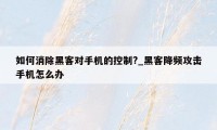 如何消除黑客对手机的控制?_黑客降频攻击手机怎么办