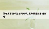 发布黑客技术犯法吗知乎_发布黑客技术犯法吗