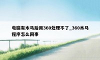 电脑有木马后用360处理不了_360木马程序怎么回事