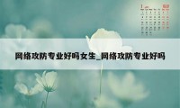 网络攻防专业好吗女生_网络攻防专业好吗