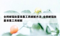 全网邮箱批量采集工具破解方法_全网邮箱批量采集工具破解