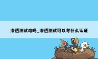 渗透测试难吗_渗透测试可以考什么认证