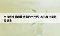 木马程序是网络病毒的一种吗_木马程序是网络病毒