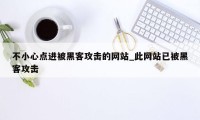 不小心点进被黑客攻击的网站_此网站已被黑客攻击