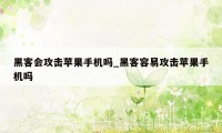 黑客会攻击苹果手机吗_黑客容易攻击苹果手机吗