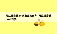 网站经常被post攻击怎么办_网站经常被post攻击