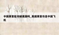 中国黑客能攻破美国吗_美国黑客攻击中国飞机