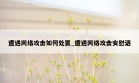 遭遇网络攻击如何处置_遭遇网络攻击安慰语