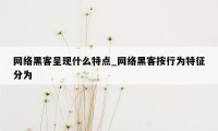 网络黑客呈现什么特点_网络黑客按行为特征分为