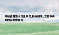 网站正遭遇大流量攻击,稍后回来_流量不高的的网站被攻击