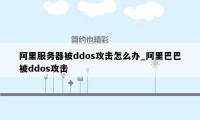 阿里服务器被ddos攻击怎么办_阿里巴巴被ddos攻击