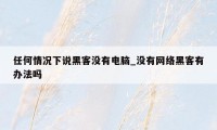 任何情况下说黑客没有电脑_没有网络黑客有办法吗