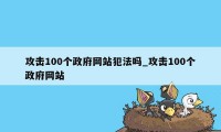 攻击100个政府网站犯法吗_攻击100个政府网站