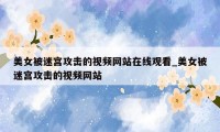美女被迷宫攻击的视频网站在线观看_美女被迷宫攻击的视频网站
