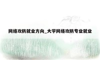 网络攻防就业方向_大学网络攻防专业就业