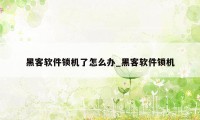 黑客软件锁机了怎么办_黑客软件锁机