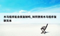 木马程序能自我复制吗_如何使用木马程序复制文本