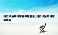 明日以后如何破解邮箱登录_明日以后如何破解邮箱