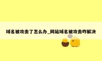 域名被攻击了怎么办_网站域名被攻击咋解决