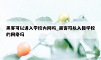 黑客可以进入学校内网吗_黑客可以入侵学校的网络吗