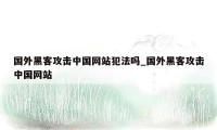 国外黑客攻击中国网站犯法吗_国外黑客攻击中国网站